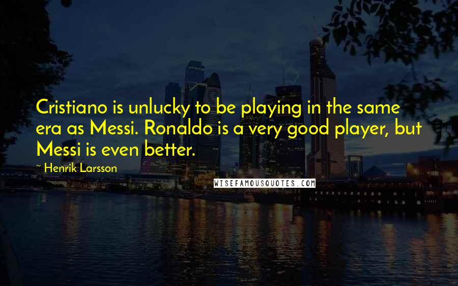 Henrik Larsson Quotes: Cristiano is unlucky to be playing in the same era as Messi. Ronaldo is a very good player, but Messi is even better.