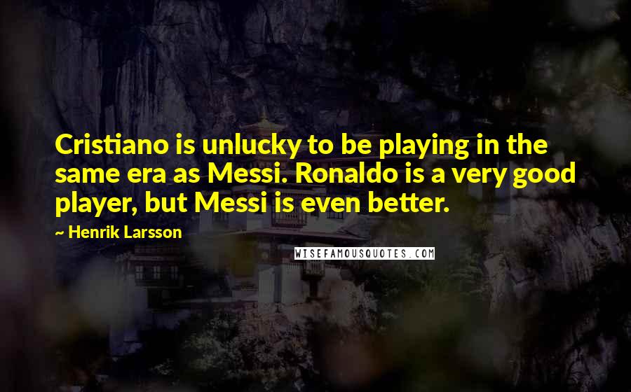 Henrik Larsson Quotes: Cristiano is unlucky to be playing in the same era as Messi. Ronaldo is a very good player, but Messi is even better.