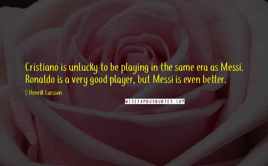 Henrik Larsson Quotes: Cristiano is unlucky to be playing in the same era as Messi. Ronaldo is a very good player, but Messi is even better.