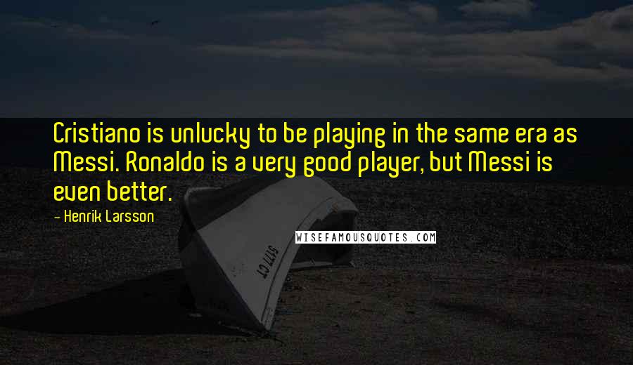Henrik Larsson Quotes: Cristiano is unlucky to be playing in the same era as Messi. Ronaldo is a very good player, but Messi is even better.