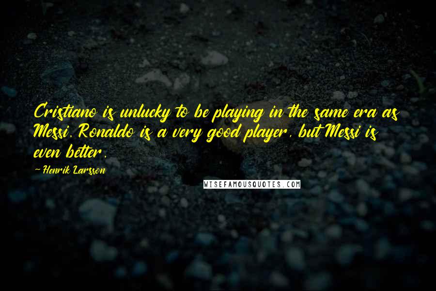 Henrik Larsson Quotes: Cristiano is unlucky to be playing in the same era as Messi. Ronaldo is a very good player, but Messi is even better.