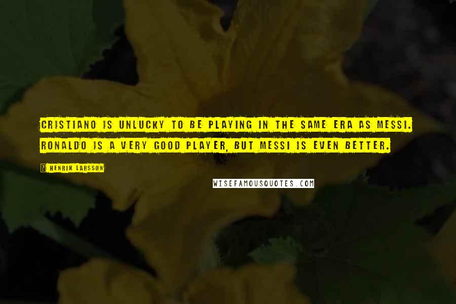 Henrik Larsson Quotes: Cristiano is unlucky to be playing in the same era as Messi. Ronaldo is a very good player, but Messi is even better.