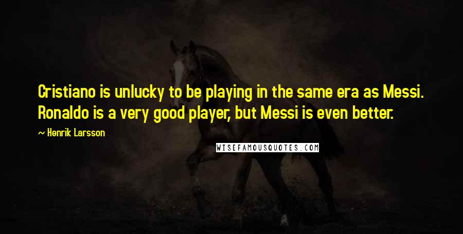 Henrik Larsson Quotes: Cristiano is unlucky to be playing in the same era as Messi. Ronaldo is a very good player, but Messi is even better.