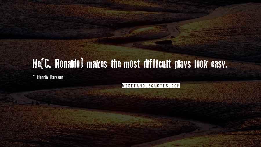 Henrik Larsson Quotes: He(C. Ronaldo) makes the most difficult plays look easy.