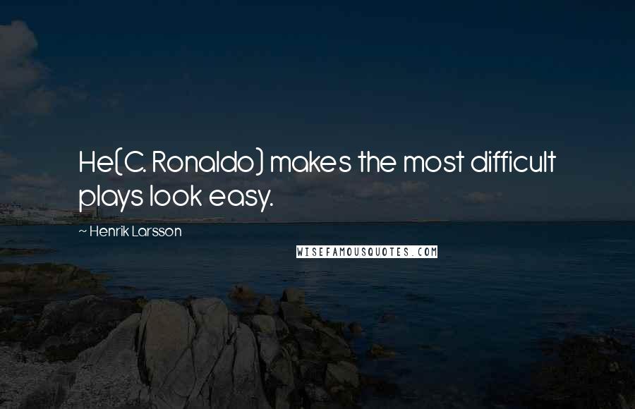 Henrik Larsson Quotes: He(C. Ronaldo) makes the most difficult plays look easy.