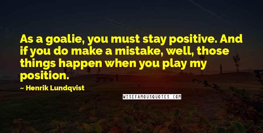 Henrik Lundqvist Quotes: As a goalie, you must stay positive. And if you do make a mistake, well, those things happen when you play my position.