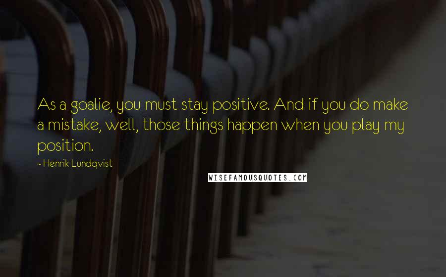 Henrik Lundqvist Quotes: As a goalie, you must stay positive. And if you do make a mistake, well, those things happen when you play my position.