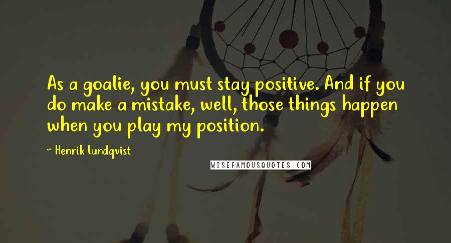 Henrik Lundqvist Quotes: As a goalie, you must stay positive. And if you do make a mistake, well, those things happen when you play my position.