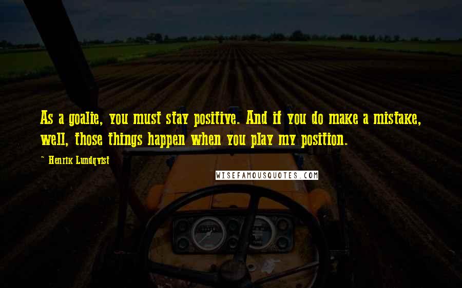 Henrik Lundqvist Quotes: As a goalie, you must stay positive. And if you do make a mistake, well, those things happen when you play my position.