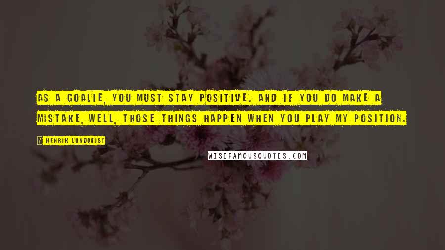 Henrik Lundqvist Quotes: As a goalie, you must stay positive. And if you do make a mistake, well, those things happen when you play my position.