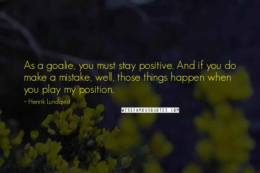 Henrik Lundqvist Quotes: As a goalie, you must stay positive. And if you do make a mistake, well, those things happen when you play my position.