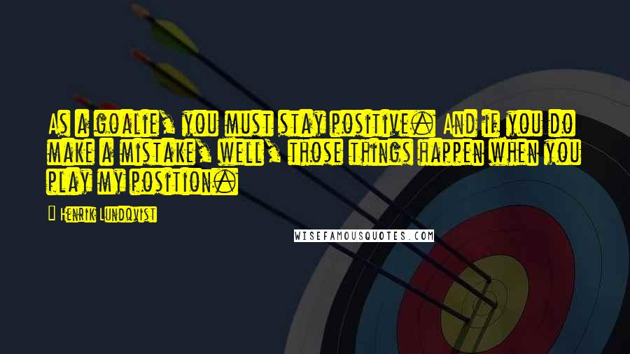 Henrik Lundqvist Quotes: As a goalie, you must stay positive. And if you do make a mistake, well, those things happen when you play my position.