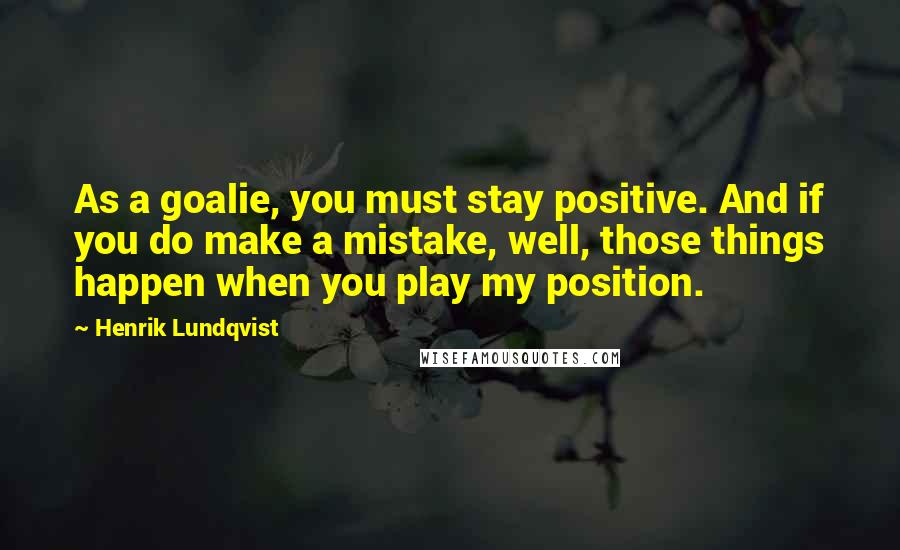 Henrik Lundqvist Quotes: As a goalie, you must stay positive. And if you do make a mistake, well, those things happen when you play my position.