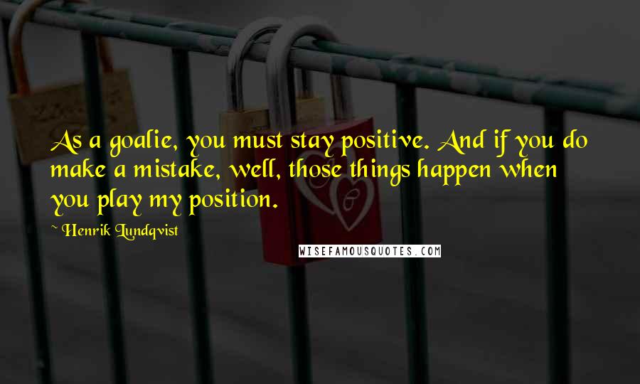 Henrik Lundqvist Quotes: As a goalie, you must stay positive. And if you do make a mistake, well, those things happen when you play my position.