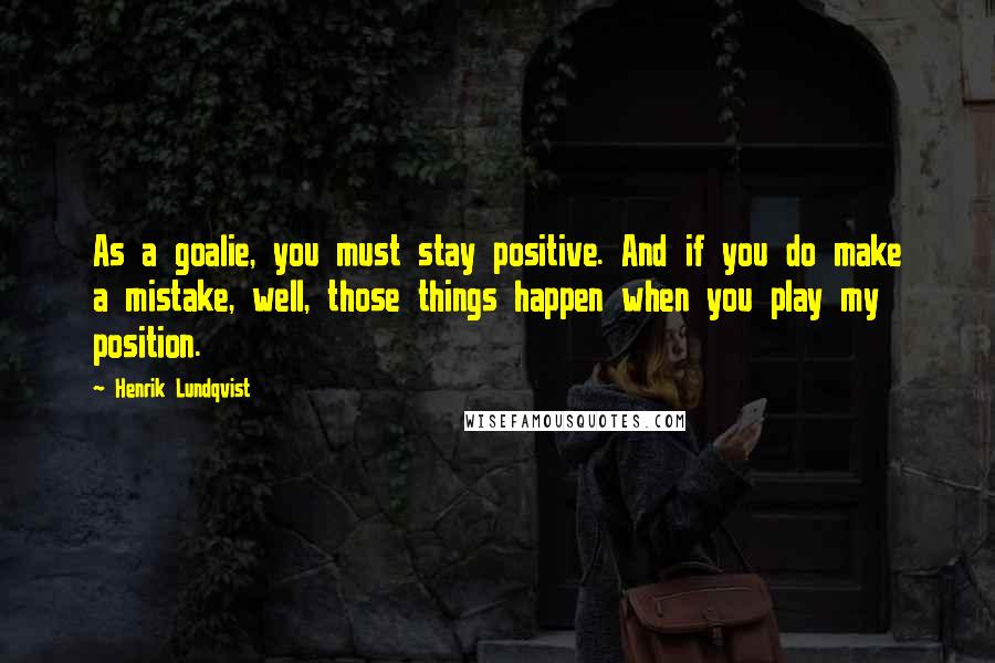 Henrik Lundqvist Quotes: As a goalie, you must stay positive. And if you do make a mistake, well, those things happen when you play my position.