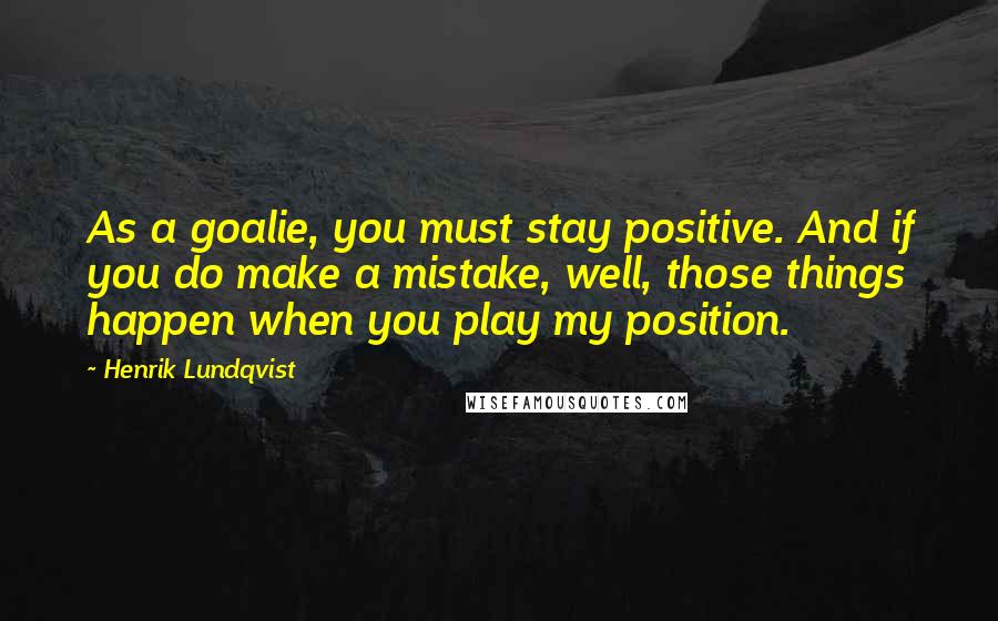 Henrik Lundqvist Quotes: As a goalie, you must stay positive. And if you do make a mistake, well, those things happen when you play my position.