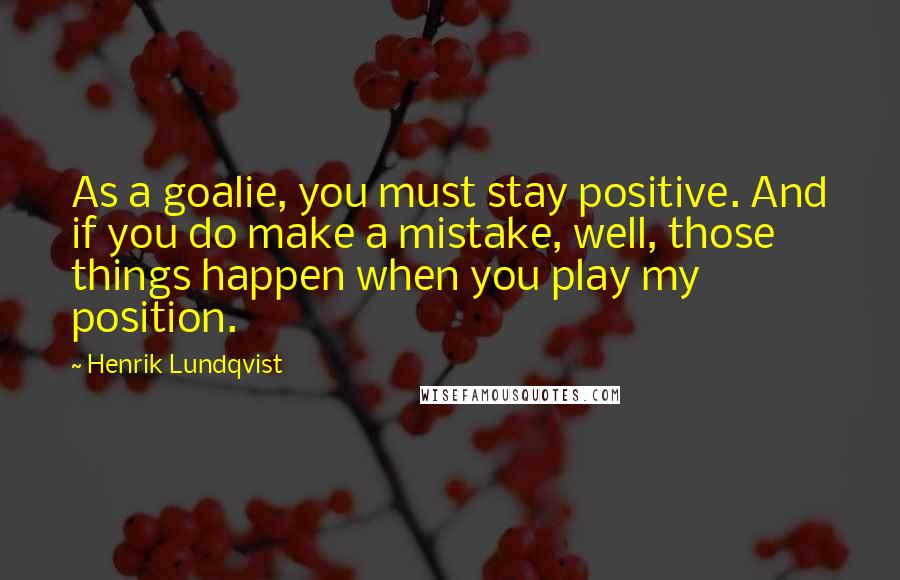 Henrik Lundqvist Quotes: As a goalie, you must stay positive. And if you do make a mistake, well, those things happen when you play my position.