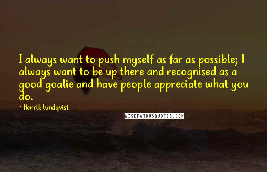 Henrik Lundqvist Quotes: I always want to push myself as far as possible; I always want to be up there and recognised as a good goalie and have people appreciate what you do.