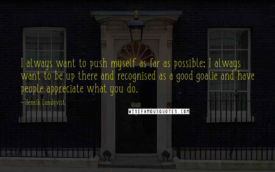 Henrik Lundqvist Quotes: I always want to push myself as far as possible; I always want to be up there and recognised as a good goalie and have people appreciate what you do.