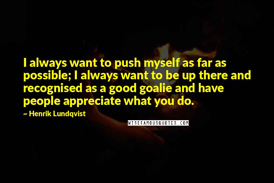 Henrik Lundqvist Quotes: I always want to push myself as far as possible; I always want to be up there and recognised as a good goalie and have people appreciate what you do.