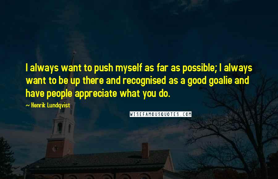 Henrik Lundqvist Quotes: I always want to push myself as far as possible; I always want to be up there and recognised as a good goalie and have people appreciate what you do.