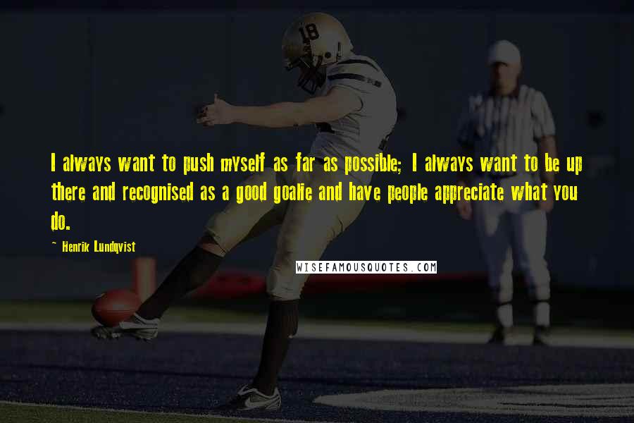 Henrik Lundqvist Quotes: I always want to push myself as far as possible; I always want to be up there and recognised as a good goalie and have people appreciate what you do.