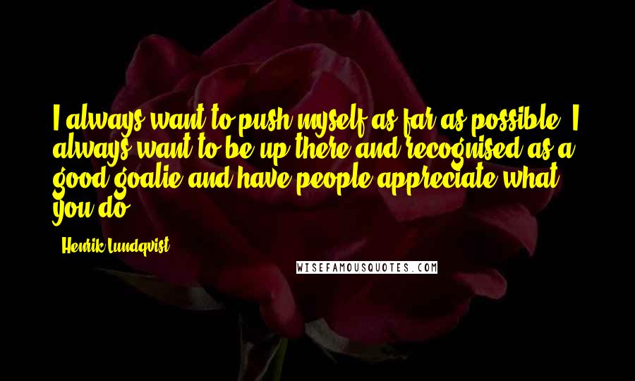 Henrik Lundqvist Quotes: I always want to push myself as far as possible; I always want to be up there and recognised as a good goalie and have people appreciate what you do.