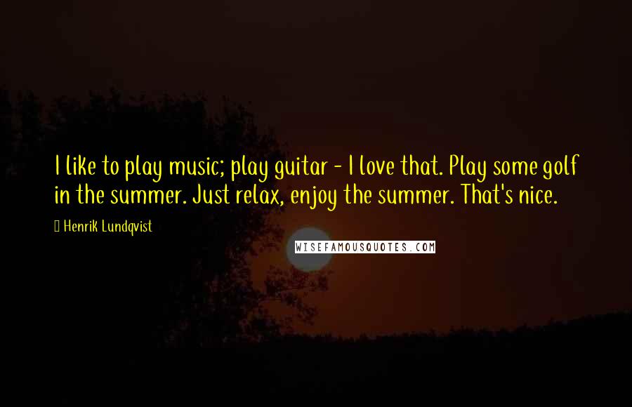 Henrik Lundqvist Quotes: I like to play music; play guitar - I love that. Play some golf in the summer. Just relax, enjoy the summer. That's nice.