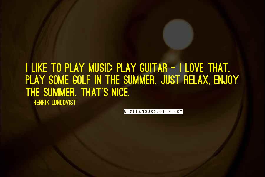 Henrik Lundqvist Quotes: I like to play music; play guitar - I love that. Play some golf in the summer. Just relax, enjoy the summer. That's nice.