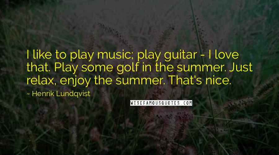 Henrik Lundqvist Quotes: I like to play music; play guitar - I love that. Play some golf in the summer. Just relax, enjoy the summer. That's nice.