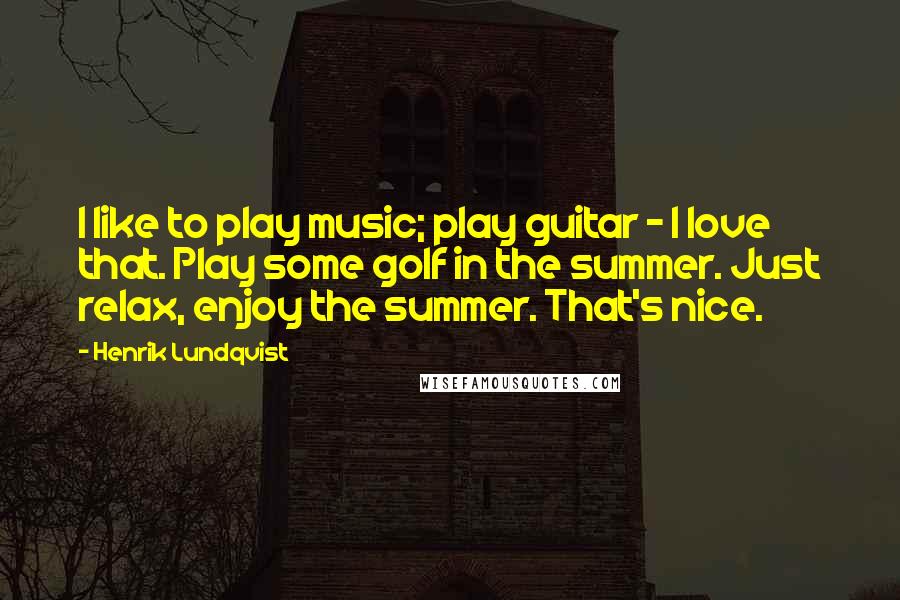 Henrik Lundqvist Quotes: I like to play music; play guitar - I love that. Play some golf in the summer. Just relax, enjoy the summer. That's nice.