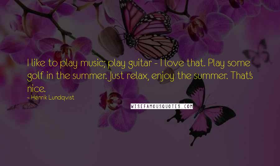 Henrik Lundqvist Quotes: I like to play music; play guitar - I love that. Play some golf in the summer. Just relax, enjoy the summer. That's nice.