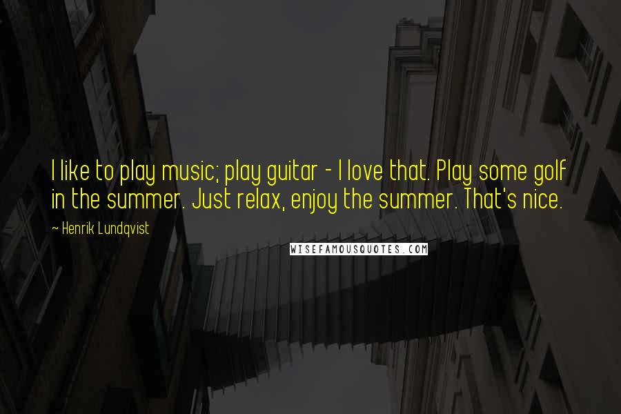 Henrik Lundqvist Quotes: I like to play music; play guitar - I love that. Play some golf in the summer. Just relax, enjoy the summer. That's nice.
