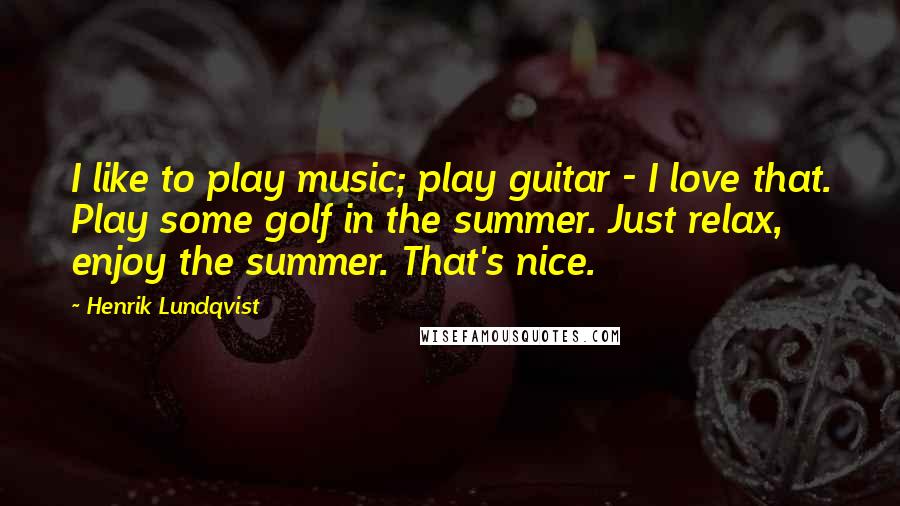 Henrik Lundqvist Quotes: I like to play music; play guitar - I love that. Play some golf in the summer. Just relax, enjoy the summer. That's nice.