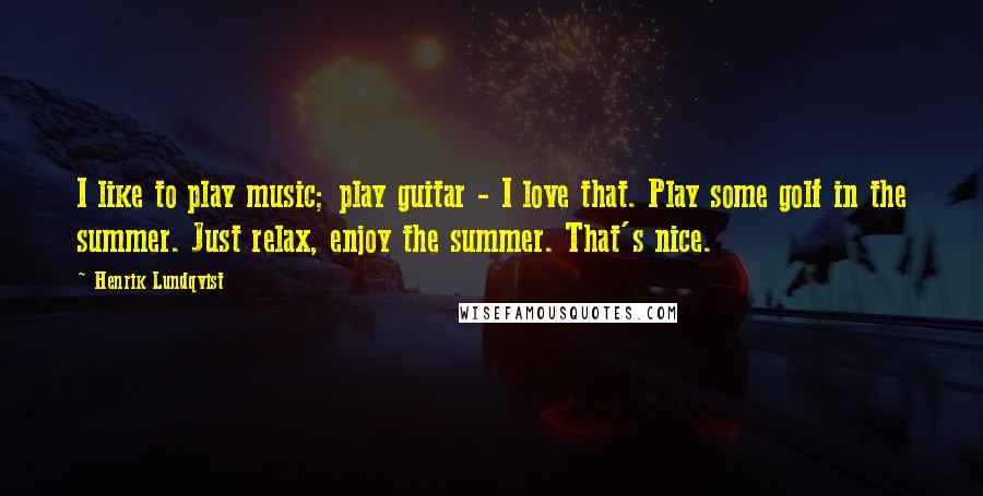 Henrik Lundqvist Quotes: I like to play music; play guitar - I love that. Play some golf in the summer. Just relax, enjoy the summer. That's nice.