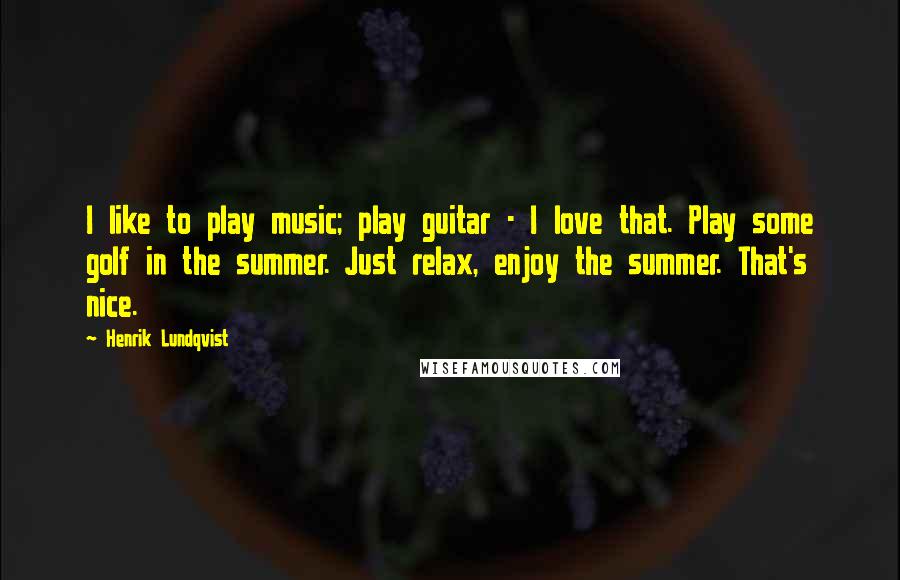 Henrik Lundqvist Quotes: I like to play music; play guitar - I love that. Play some golf in the summer. Just relax, enjoy the summer. That's nice.