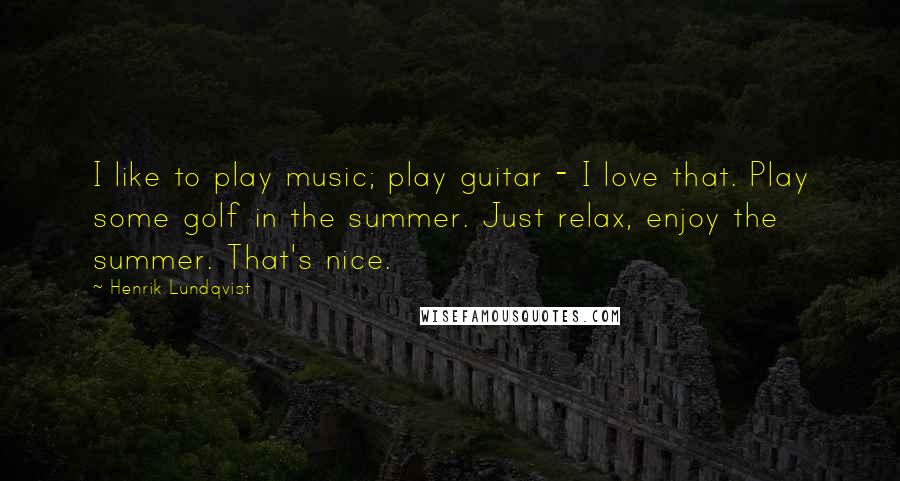Henrik Lundqvist Quotes: I like to play music; play guitar - I love that. Play some golf in the summer. Just relax, enjoy the summer. That's nice.