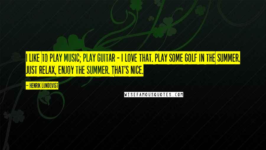 Henrik Lundqvist Quotes: I like to play music; play guitar - I love that. Play some golf in the summer. Just relax, enjoy the summer. That's nice.