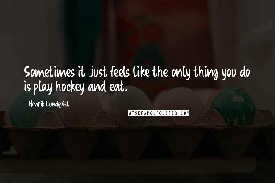 Henrik Lundqvist Quotes: Sometimes it just feels like the only thing you do is play hockey and eat.