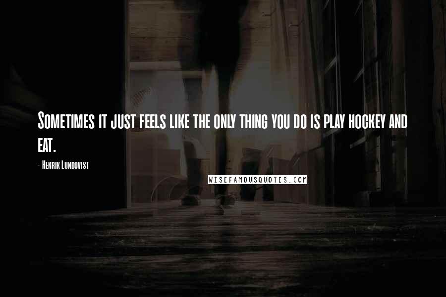 Henrik Lundqvist Quotes: Sometimes it just feels like the only thing you do is play hockey and eat.