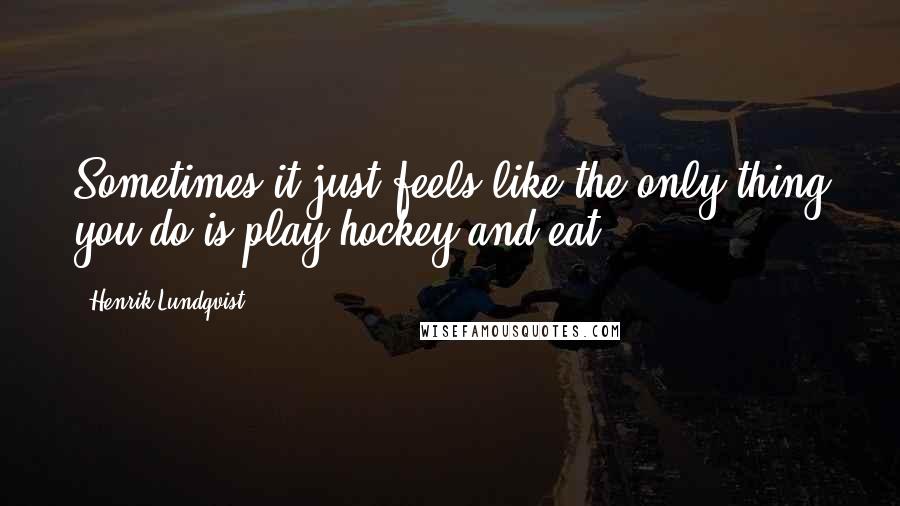 Henrik Lundqvist Quotes: Sometimes it just feels like the only thing you do is play hockey and eat.