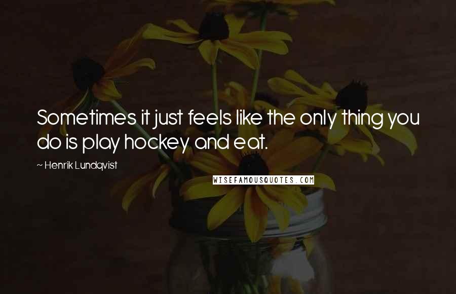 Henrik Lundqvist Quotes: Sometimes it just feels like the only thing you do is play hockey and eat.
