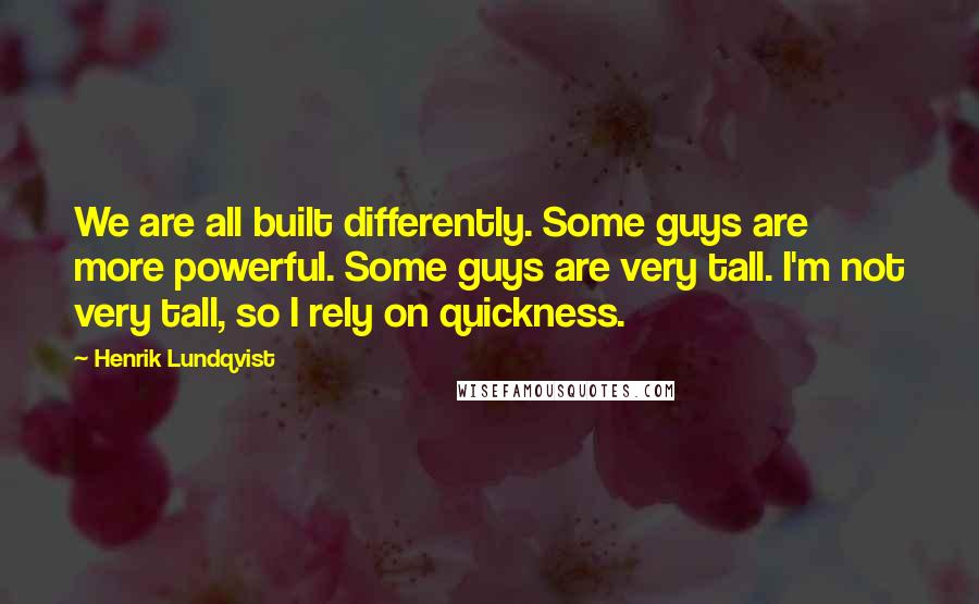 Henrik Lundqvist Quotes: We are all built differently. Some guys are more powerful. Some guys are very tall. I'm not very tall, so I rely on quickness.