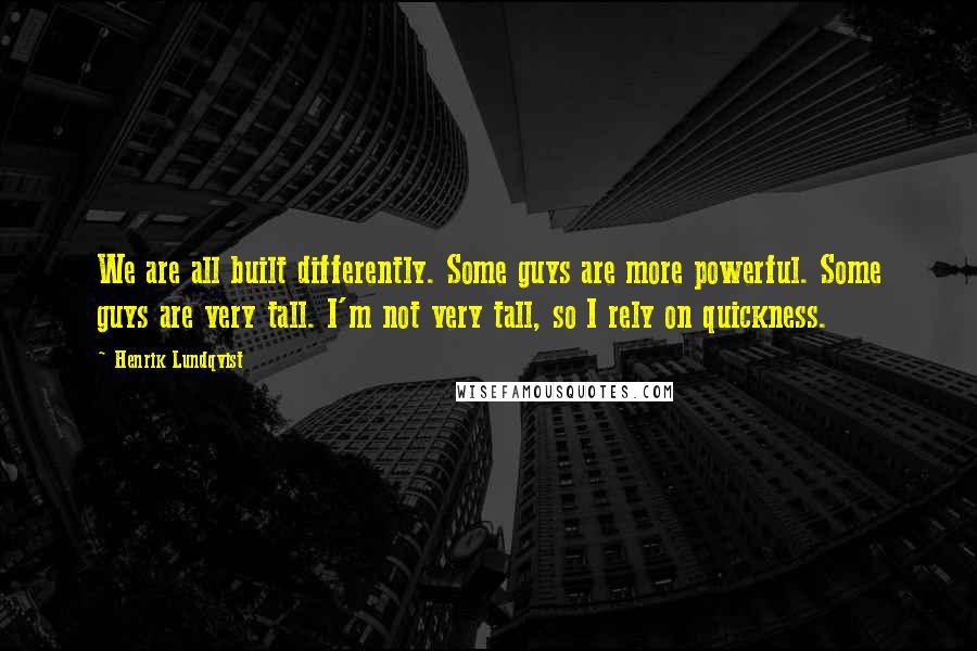 Henrik Lundqvist Quotes: We are all built differently. Some guys are more powerful. Some guys are very tall. I'm not very tall, so I rely on quickness.