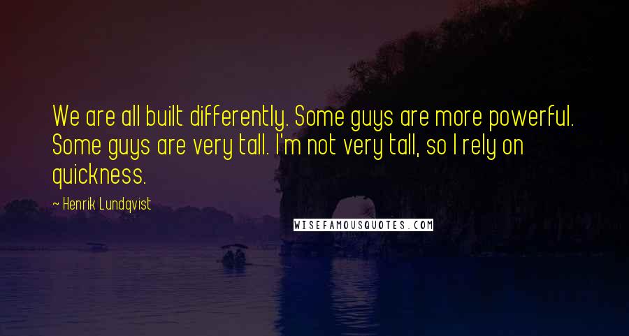 Henrik Lundqvist Quotes: We are all built differently. Some guys are more powerful. Some guys are very tall. I'm not very tall, so I rely on quickness.