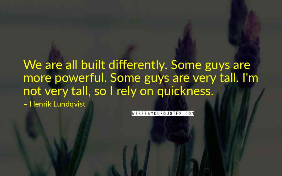 Henrik Lundqvist Quotes: We are all built differently. Some guys are more powerful. Some guys are very tall. I'm not very tall, so I rely on quickness.