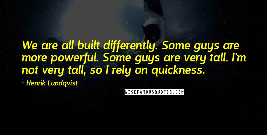 Henrik Lundqvist Quotes: We are all built differently. Some guys are more powerful. Some guys are very tall. I'm not very tall, so I rely on quickness.