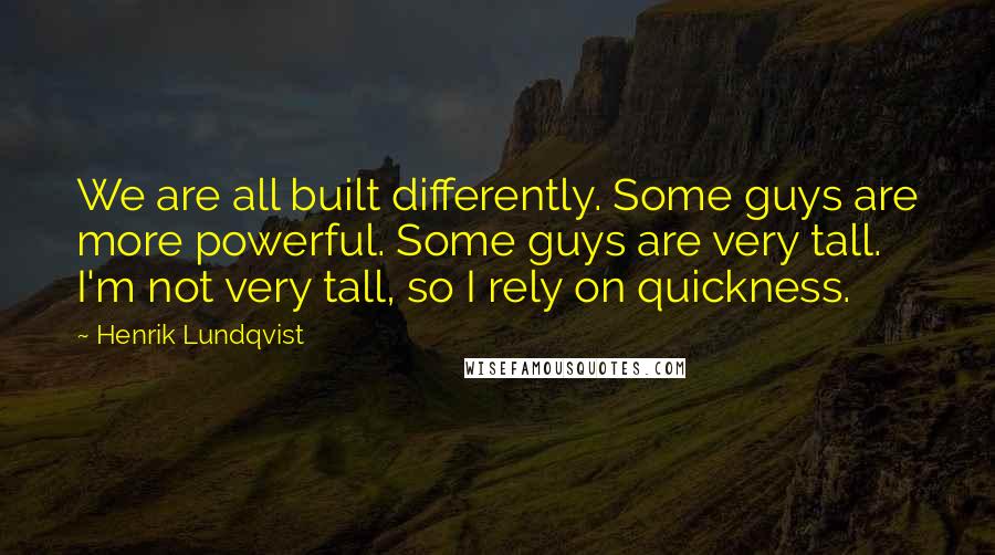 Henrik Lundqvist Quotes: We are all built differently. Some guys are more powerful. Some guys are very tall. I'm not very tall, so I rely on quickness.