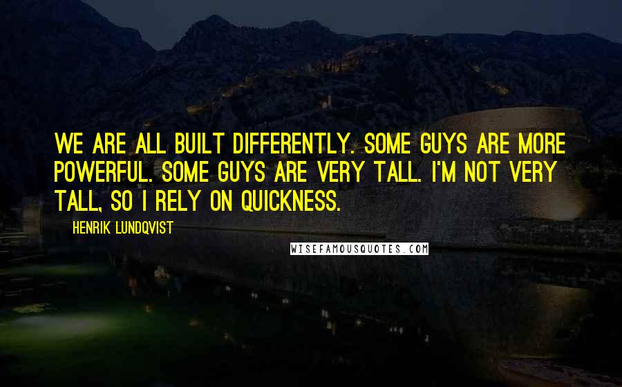 Henrik Lundqvist Quotes: We are all built differently. Some guys are more powerful. Some guys are very tall. I'm not very tall, so I rely on quickness.