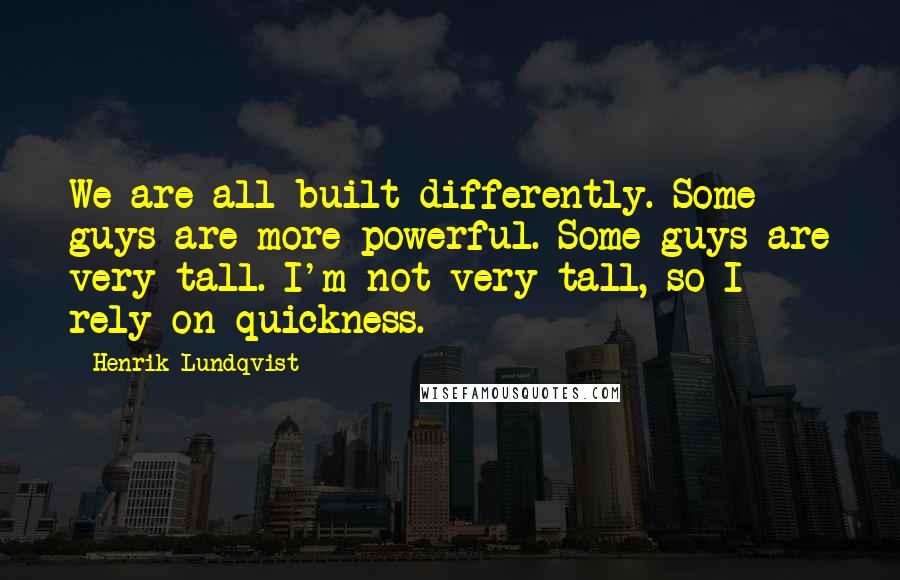 Henrik Lundqvist Quotes: We are all built differently. Some guys are more powerful. Some guys are very tall. I'm not very tall, so I rely on quickness.